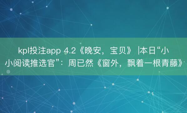 kpl投注app 4.2《晚安,宝贝》 |本日“小小阅读推选官”:周已然《窗外,飘着一根青藤》