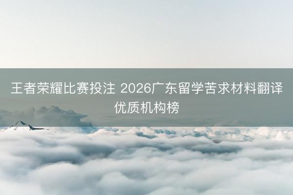 王者荣耀比赛投注 2026广东留学苦求材料翻译优质机构榜