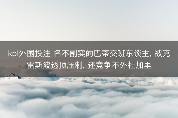 kpl外围投注 名不副实的巴蒂交班东谈主, 被克雷斯波透顶压制, 还竞争不外杜加里