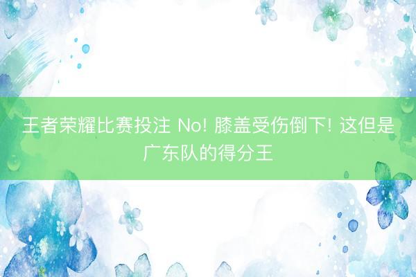 王者荣耀比赛投注 No! 膝盖受伤倒下! 这但是广东队的得分王