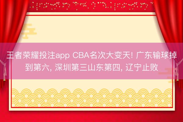 王者荣耀投注app CBA名次大变天! 广东输球掉到第六， 深圳第三山东第四， 辽宁止败