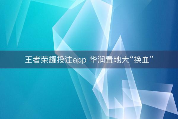 王者荣耀投注app 华润置地大“换血”