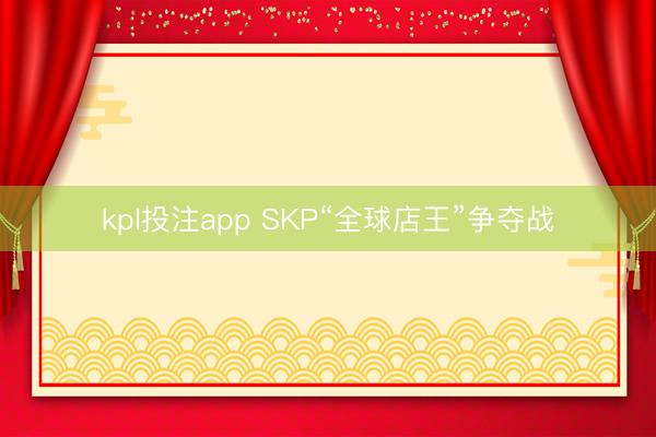 kpl投注app SKP“全球店王”争夺战