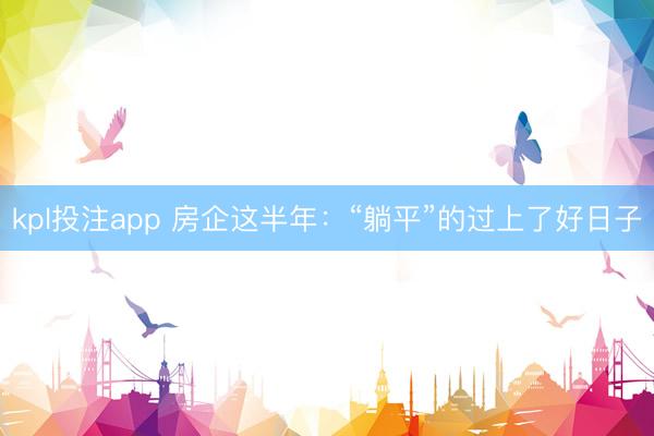kpl投注app 房企这半年：“躺平”的过上了好日子