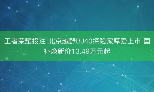王者荣耀投注 北京越野BJ40探险家厚爱上市 国补焕新价13.49万元起