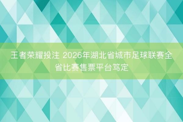 王者荣耀投注 2026年湖北省城市足球联赛全省比赛售票平台笃定