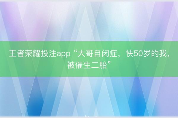 王者荣耀投注app “大哥自闭症,快50岁的我,被催生二胎”