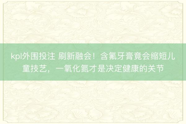 kpl外围投注 刷新融会!含氟牙膏竟会缩短儿童技艺,一氧化氮才是决定健康的关节