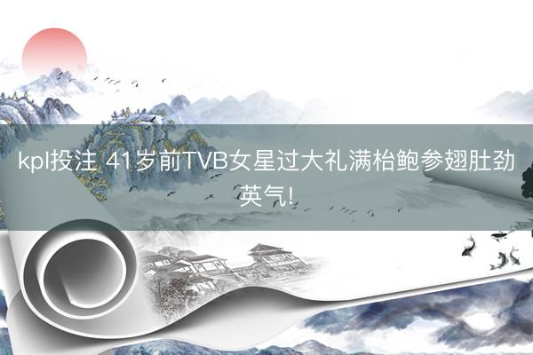 kpl投注 41岁前TVB女星过大礼满枱鲍参翅肚劲英气!