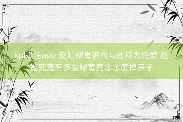 kpl投注app 赵姬嫪毐被司马迁称为绝爱 赵姬究竟有多爱嫪毐竟念念废掉宗子