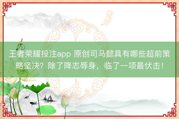 王者荣耀投注app 原创司马懿具有哪些超前策略坚决?除了降志辱身,临了一项最伏击!