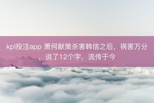 kpl投注app 萧何献策杀害韩信之后，祸害万分，说了12个字，流传于今