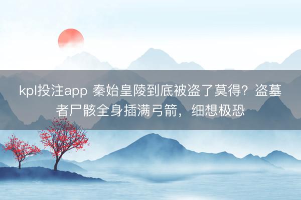 kpl投注app 秦始皇陵到底被盗了莫得？盗墓者尸骸全身插满弓箭，细想极恐
