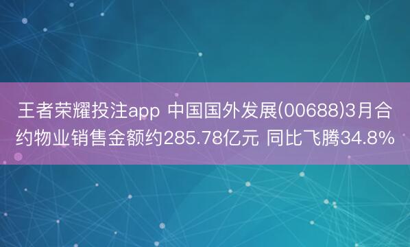 王者荣耀投注app 中国国外发展(00688)3月合约物业销售金额约285.78亿元 同比飞腾34.8%