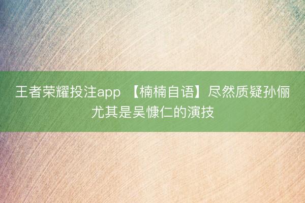 王者荣耀投注app 【楠楠自语】尽然质疑孙俪尤其是吴慷仁的演技