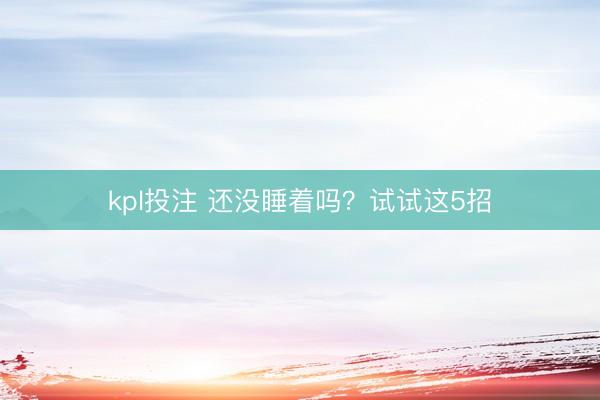 kpl投注 还没睡着吗?试试这5招