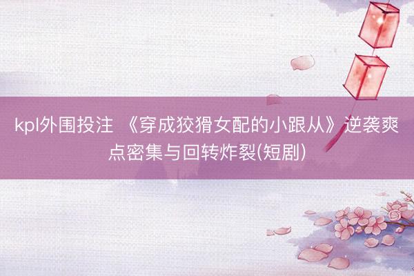 kpl外围投注 《穿成狡猾女配的小跟从》逆袭爽点密集与回转炸裂(短剧)