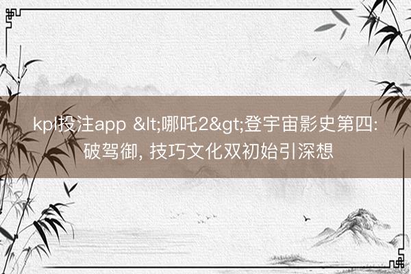 kpl投注app <哪吒2>登宇宙影史第四: 破驾御， 技巧文化双初始引深想
