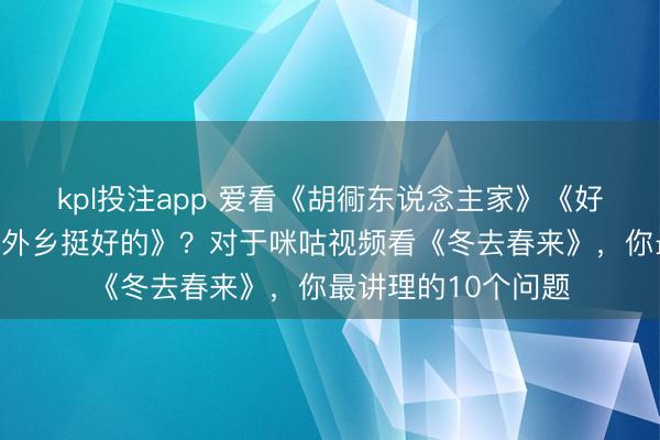 kpl投注app 爱看《胡衕东说念主家》《好好的时光》《我在外乡挺好的》？对于咪咕视频看《冬去春来》，你最讲理的10个问题