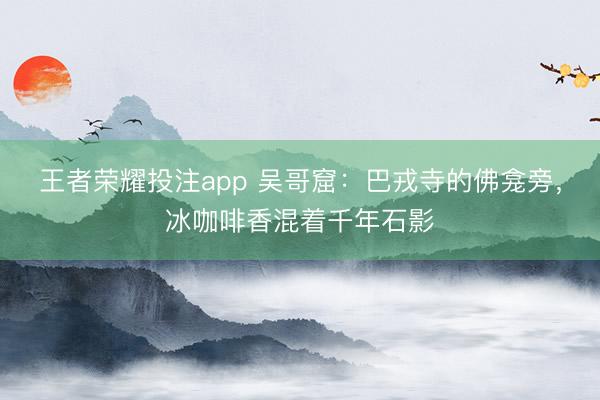 王者荣耀投注app 吴哥窟：巴戎寺的佛龛旁，冰咖啡香混着千年石影