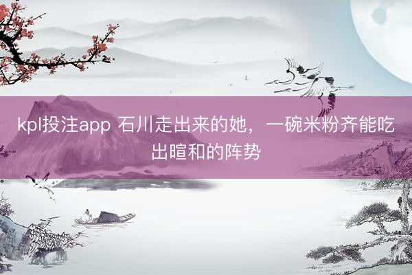 kpl投注app 石川走出来的她，一碗米粉齐能吃出暄和的阵势