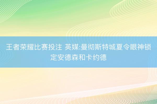 王者荣耀比赛投注 英媒:曼彻斯特城夏令眼神锁定安德森和卡约德