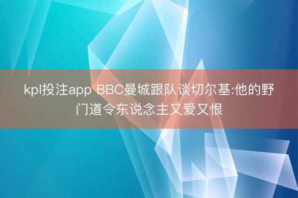 kpl投注app BBC曼城跟队谈切尔基:他的野门道令东说念主又爱又恨