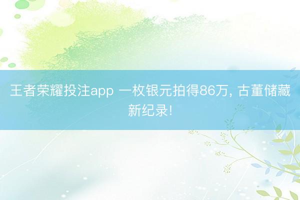 王者荣耀投注app 一枚银元拍得86万, 古董储藏新纪录!