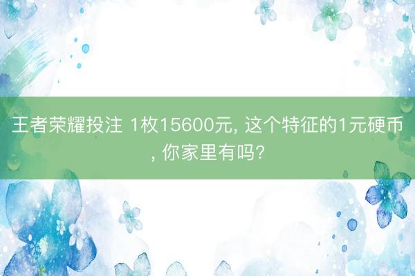 王者荣耀投注 1枚15600元, 这个特征的1元硬币, 你家里有吗?