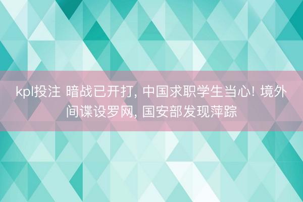 kpl投注 暗战已开打, 中国求职学生当心! 境外间谍设罗网, 国安部发现萍踪