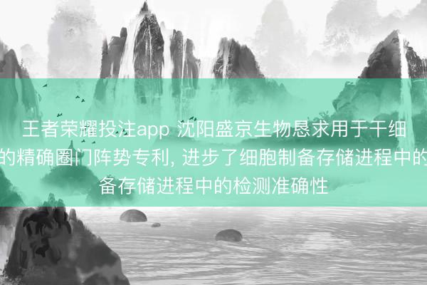 王者荣耀投注app 沈阳盛京生物恳求用于干细胞检测分析的精确圈门阵势专利, 进步了细胞制备存储进程中的检测准确性