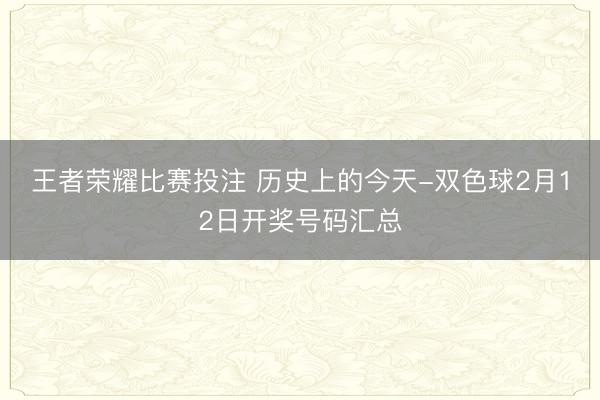 王者荣耀比赛投注 历史上的今天-双色球2月12日开奖号码汇总