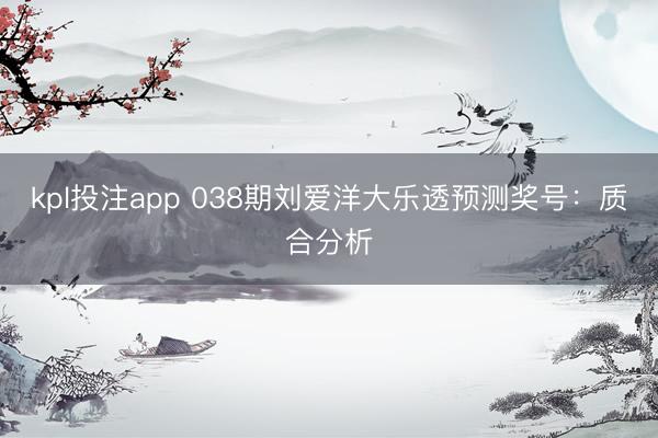 kpl投注app 038期刘爱洋大乐透预测奖号:质合分析