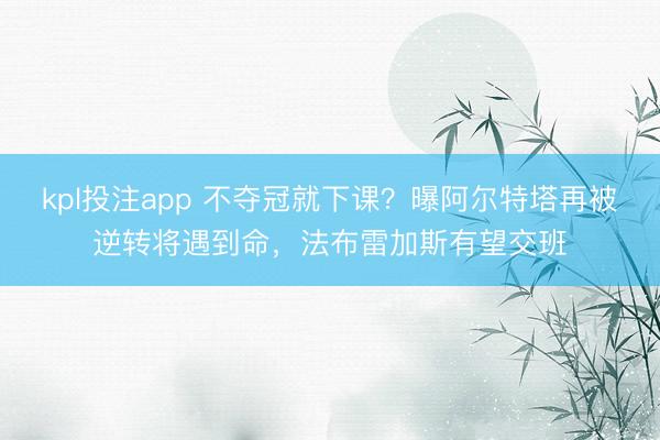 kpl投注app 不夺冠就下课？曝阿尔特塔再被逆转将遇到命，法布雷加斯有望交班