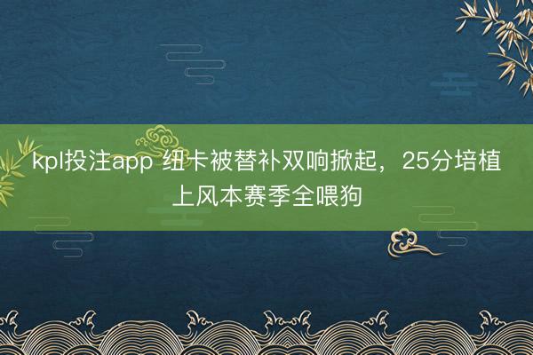 kpl投注app 纽卡被替补双响掀起,25分培植上风本赛季全喂狗