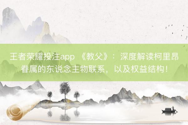 王者荣耀投注app 《教父》:深度解读柯里昂眷属的东说念主物联系,以及权益结构!