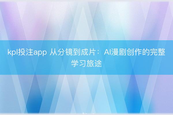 kpl投注app 从分镜到成片:AI漫剧创作的完整学习旅途