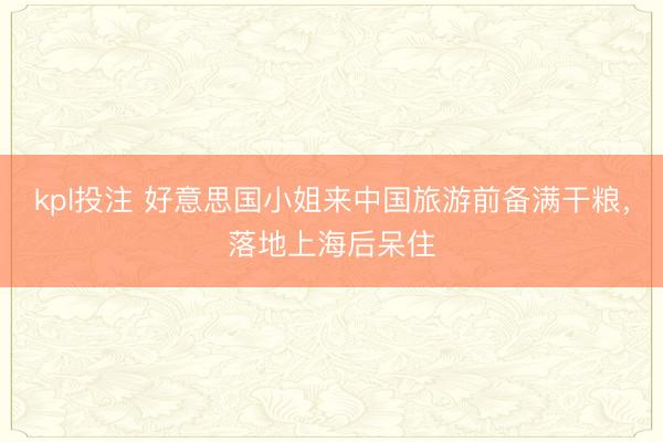 kpl投注 好意思国小姐来中国旅游前备满干粮，落地上海后呆住