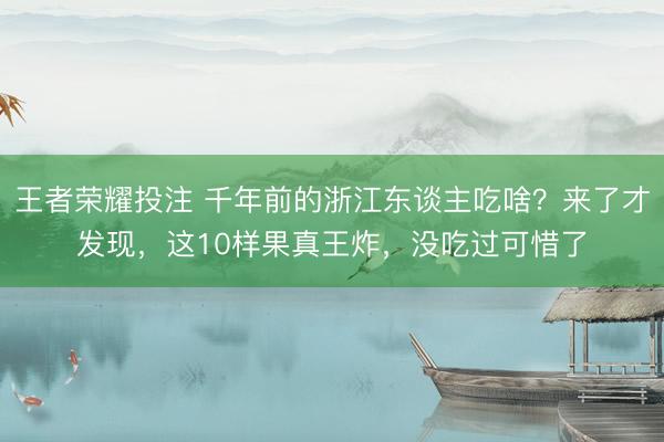 王者荣耀投注 千年前的浙江东谈主吃啥？来了才发现，这10样果真王炸，没吃过可惜了