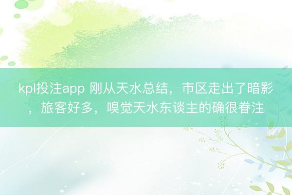 kpl投注app 刚从天水总结，市区走出了暗影，旅客好多，嗅觉天水东谈主的确很眷注