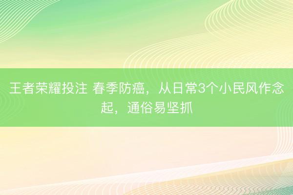王者荣耀投注 春季防癌，从日常3个小民风作念起，通俗易坚抓