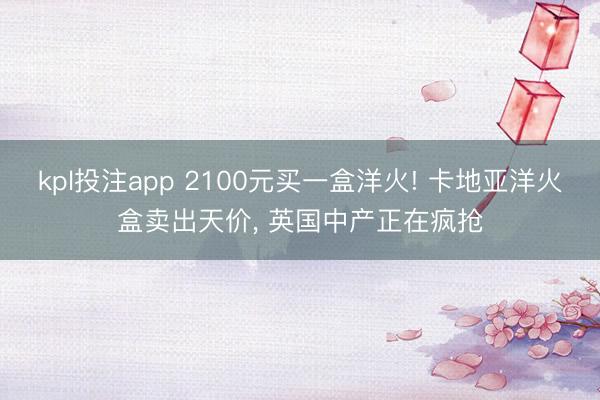 kpl投注app 2100元买一盒洋火! 卡地亚洋火盒卖出天价， 英国中产正在疯抢