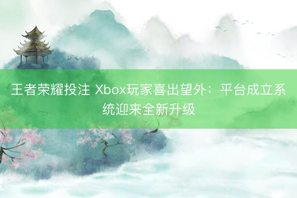 王者荣耀投注 Xbox玩家喜出望外：平台成立系统迎来全新升级