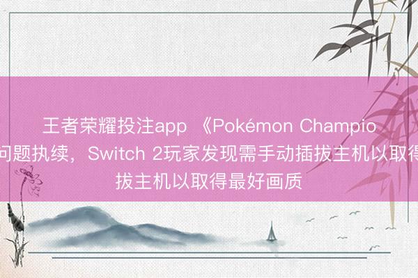 王者荣耀投注app 《Pokémon Champions》发售问题执续，Switch 2玩家发现需手动插拔主机以取得最好画质