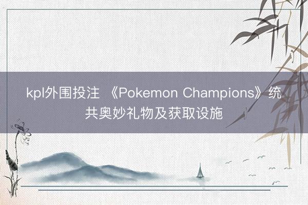 kpl外围投注 《Pokemon Champions》统共奥妙礼物及获取设施