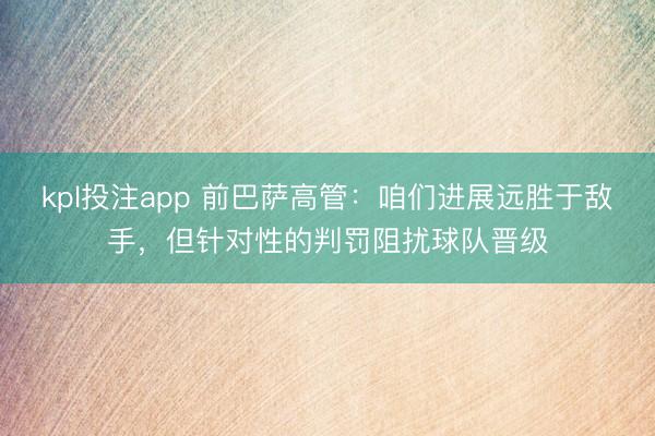 kpl投注app 前巴萨高管:咱们进展远胜于敌手,但针对性的判罚阻扰球队晋级