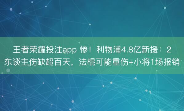 王者荣耀投注app 惨！利物浦4.8亿新援：2东谈主伤缺超百天，法棍可能重伤+小将1场报销
