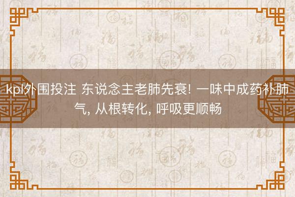 kpl外围投注 东说念主老肺先衰! 一味中成药补肺气， 从根转化， 呼吸更顺畅