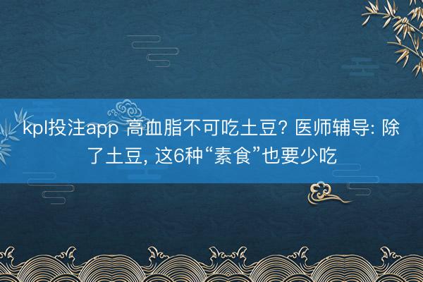 kpl投注app 高血脂不可吃土豆? 医师辅导: 除了土豆, 这6种“素食”也要少吃