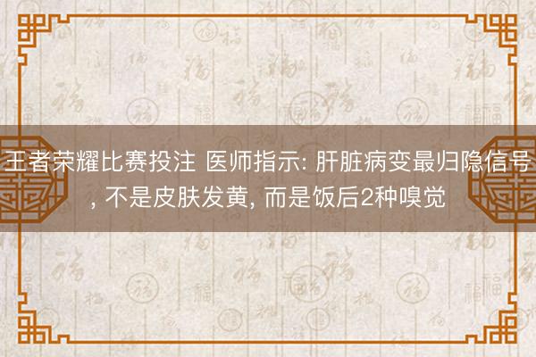 王者荣耀比赛投注 医师指示: 肝脏病变最归隐信号， 不是皮肤发黄， 而是饭后2种嗅觉